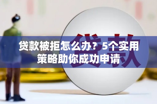 汤旺河贷款被拒怎么办？5个实用策略助你成功申请