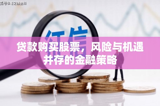 汤旺河贷款购买股票，风险与机遇并存的金融策略